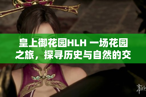 皇上御花園HLH 一場(chǎng)花園之旅，探尋歷史與自然的交融