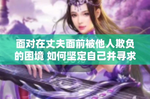 面對在丈夫面前被他人欺負的困境 如何堅定自己并尋求支持