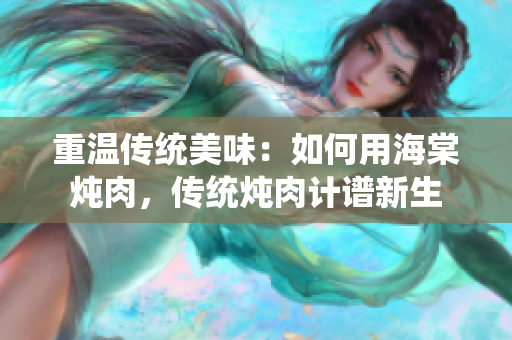 重溫傳統(tǒng)美味：如何用海棠燉肉，傳統(tǒng)燉肉計(jì)譜新生