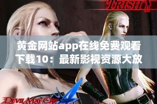 黃金網(wǎng)站app在線免費(fèi)觀看下載10：最新影視資源大放送