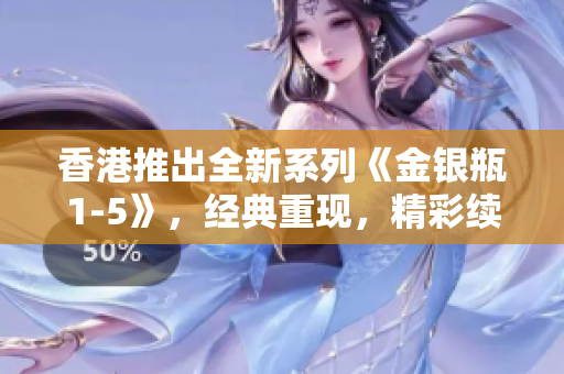 香港推出全新系列《金銀瓶1-5》，經(jīng)典重現(xiàn)，精彩續(xù)寫(xiě)
