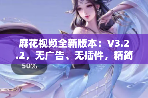 麻花視頻全新版本：V3.2.2，無(wú)廣告、無(wú)插件，精簡(jiǎn)體驗(yàn)盡在掌握