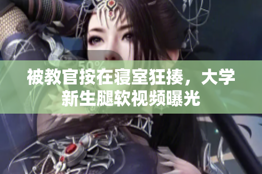 被教官按在寢室狂揍，大學(xué)新生腿軟視頻曝光