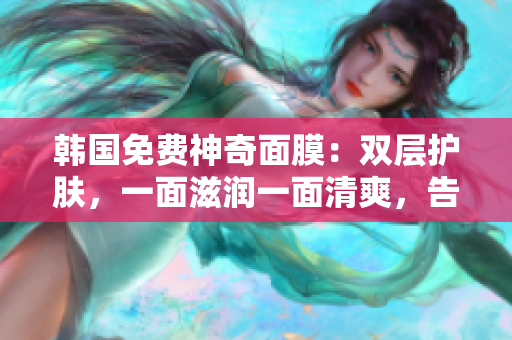 韓國(guó)免費(fèi)神奇面膜：雙層護(hù)膚，一面滋潤(rùn)一面清爽，告別干燥與油膩