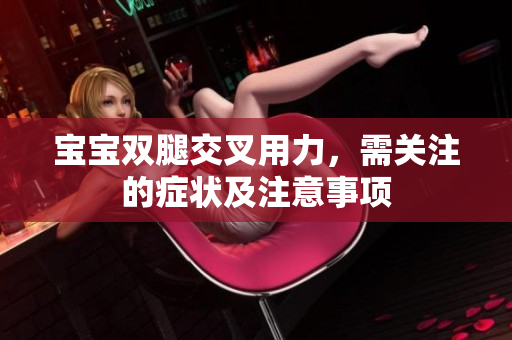 寶寶雙腿交叉用力，需關(guān)注的癥狀及注意事項(xiàng)
