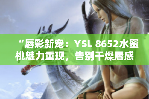 “唇彩新寵：YSL 8652水蜜桃魅力重現(xiàn)，告別干燥唇感，妝容更持久！”