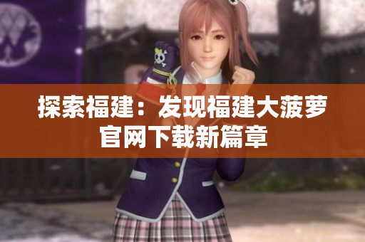 探索福建：發(fā)現(xiàn)福建大菠蘿官網(wǎng)下載新篇章
