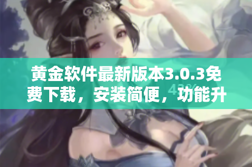 黃金軟件最新版本3.0.3免費(fèi)下載，安裝簡便，功能升級！