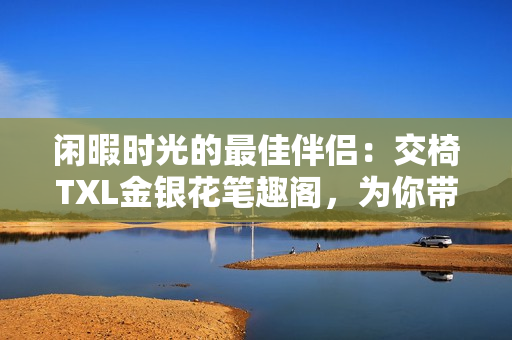 閑暇時(shí)光的最佳伴侶：交椅TXL金銀花筆趣閣，為你帶來舒適與雅致