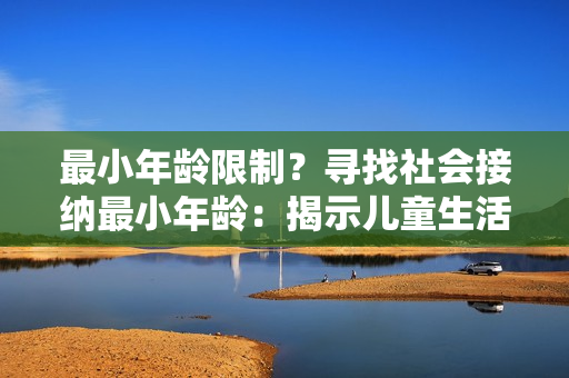最小年齡限制？尋找社會(huì)接納最小年齡：揭示兒童生活中的里程碑