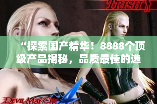 “探索國產精華！8888個頂級產品揭秘，品質最佳的選擇大揭秘！”