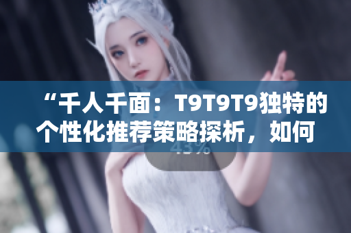 “千人千面：T9T9T9獨(dú)特的個(gè)性化推薦策略探析，如何滿足不同用戶需求？”