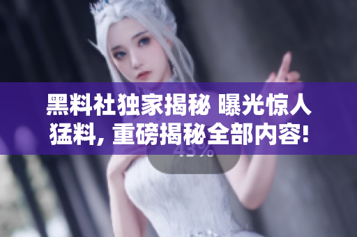 黑料社獨家揭秘 曝光驚人猛料, 重磅揭秘全部內(nèi)容!
