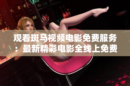 觀看斑馬視頻電影免費(fèi)服務(wù)：最新精彩電影全線上免費(fèi)觀看