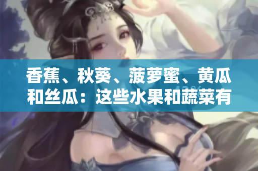 香蕉、秋葵、菠蘿蜜、黃瓜和絲瓜：這些水果和蔬菜有什么不同？