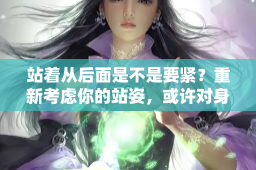 站著從后面是不是要緊？重新考慮你的站姿，或許對(duì)身體更好