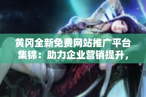黃岡全新免費(fèi)網(wǎng)站推廣平臺(tái)集錦：助力企業(yè)營(yíng)銷(xiāo)提升，打造線上曝光新機(jī)遇