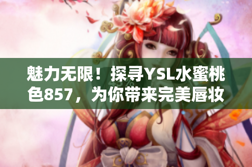 魅力無限！探尋YSL水蜜桃色857，為你帶來完美唇妝推薦