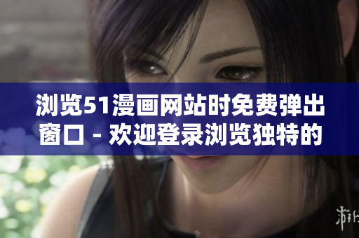 瀏覽51漫畫網(wǎng)站時免費彈出窗口 - 歡迎登錄瀏覽獨特的漫畫世界！