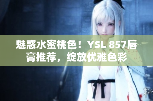 魅惑水蜜桃色！YSL 857唇膏推薦，綻放優(yōu)雅色彩