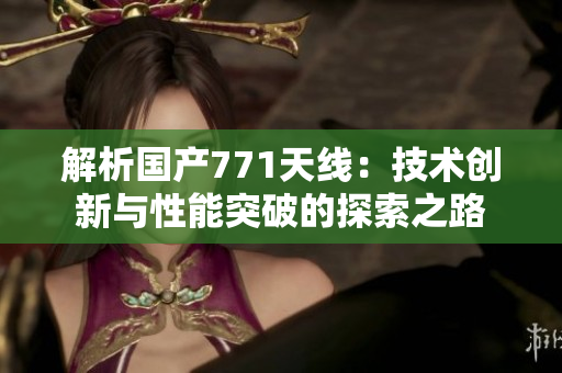 解析國產(chǎn)771天線：技術(shù)創(chuàng)新與性能突破的探索之路