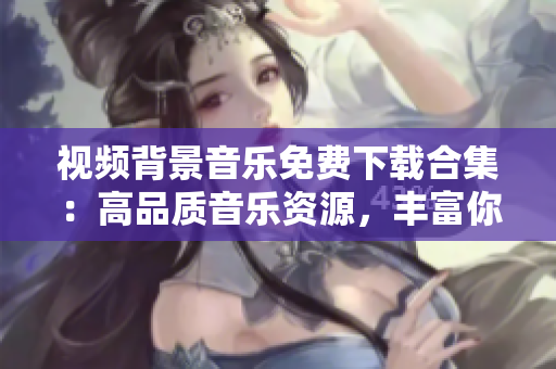 視頻背景音樂(lè)免費(fèi)下載合集：高品質(zhì)音樂(lè)資源，豐富你的創(chuàng)作！