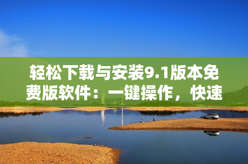 輕松下載與安裝9.1版本免費版軟件：一鍵操作，快速便捷！