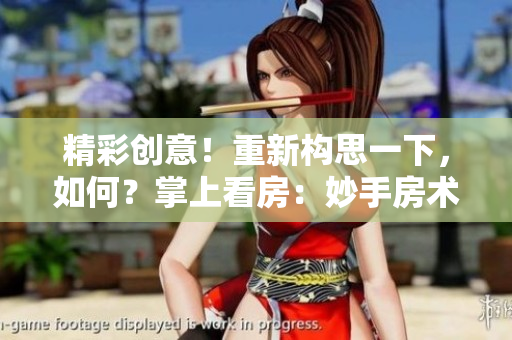 精彩創(chuàng)意！重新構(gòu)思一下，如何？掌上看房：妙手房術(shù)，線上觀賞！