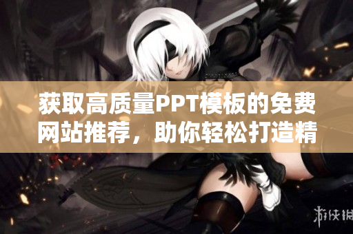 獲取高質(zhì)量PPT模板的免費網(wǎng)站推薦，助你輕松打造精美PPT展示！
