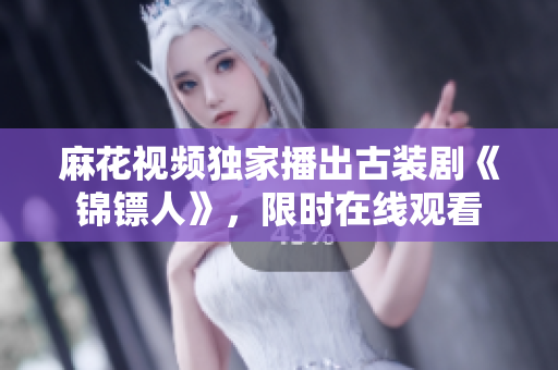 麻花視頻獨家播出古裝劇《錦鏢人》，限時在線觀看