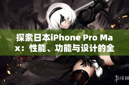 探索日本iPhone Pro Max：性能、功能與設計的全面評估