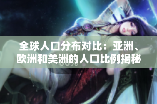 全球人口分布對比：亞洲、歐洲和美洲的人口比例揭秘