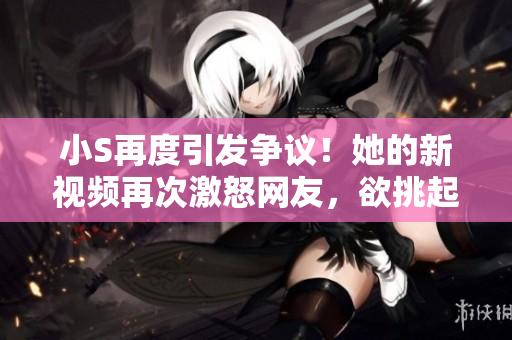 小S再度引發(fā)爭議！她的新視頻再次激怒網(wǎng)友，欲挑起爭端？