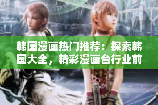 韓國漫畫熱門推薦：探索韓國大全，精彩漫畫臺行業(yè)前沿報道