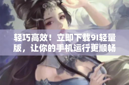 輕巧高效！立即下載9I輕量版，讓你的手機(jī)運(yùn)行更順暢