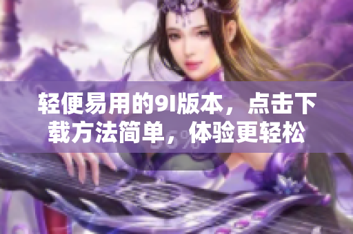 輕便易用的9I版本，點(diǎn)擊下載方法簡單，體驗(yàn)更輕松