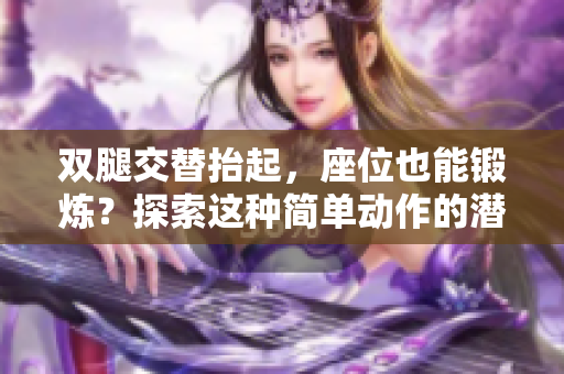 雙腿交替抬起，座位也能鍛煉？探索這種簡(jiǎn)單動(dòng)作的潛力