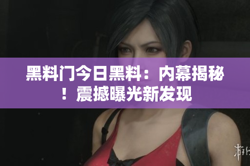 黑料門今日黑料：內(nèi)幕揭秘！震撼曝光新發(fā)現(xiàn)