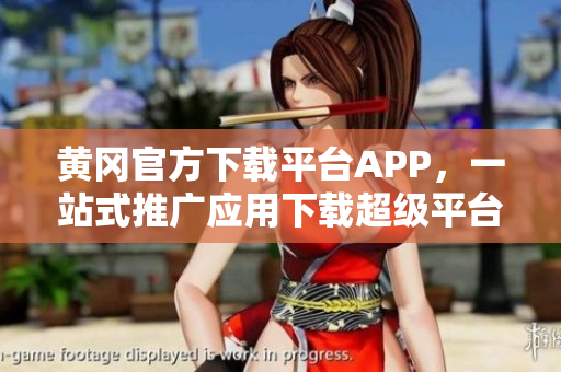 黃岡官方下載平臺(tái)APP，一站式推廣應(yīng)用下載超級(jí)平臺(tái)