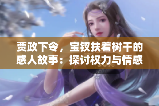 賈政下令，寶釵扶著樹(shù)干的感人故事：探討權(quán)力與情感的微妙平衡