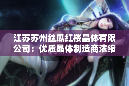 江蘇蘇州絲瓜紅樓晶體有限公司：優(yōu)質(zhì)晶體制造商濃縮歷史積淀