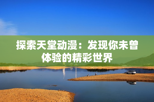 探索天堂動漫：發(fā)現(xiàn)你未曾體驗的精彩世界