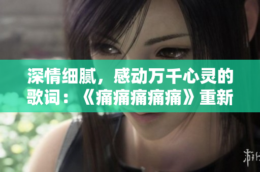 深情細(xì)膩，感動(dòng)萬千心靈的歌詞：《痛痛痛痛痛》重新包裝