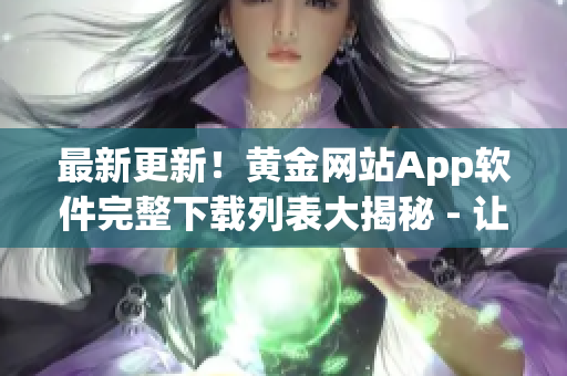 最新更新！黃金網(wǎng)站App軟件完整下載列表大揭秘 - 讓您擁有豐富多樣的黃金投資選擇