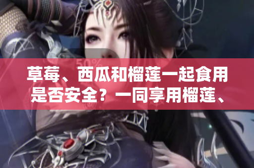 草莓、西瓜和榴蓮一起食用是否安全？一同享用榴蓮、草莓和西瓜是否會(huì)有影響？
