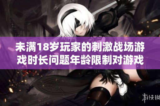 未滿18歲玩家的刺激戰(zhàn)場(chǎng)游戲時(shí)長(zhǎng)問題年齡限制對(duì)游戲影響有多大