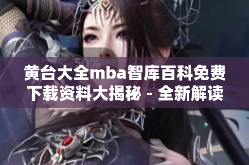 黃臺大全mba智庫百科免費下載資料大揭秘 - 全新解讀內(nèi)容涵蓋豐富，助您事半功倍！