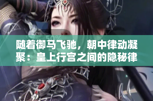 隨著御馬飛馳，朝中律動凝聚：皇上行宮之間的隱秘律動