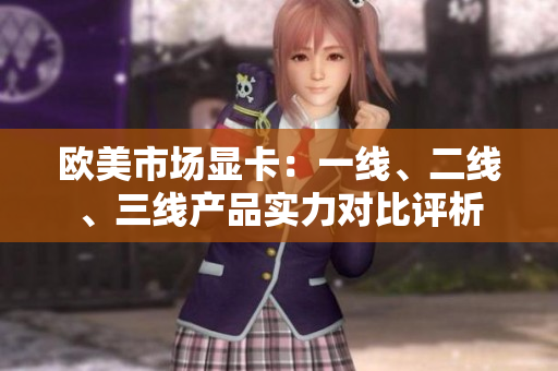歐美市場(chǎng)顯卡：一線、二線、三線產(chǎn)品實(shí)力對(duì)比評(píng)析