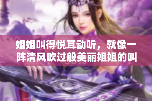 姐姐叫得悅耳動(dòng)聽，就像一陣清風(fēng)吹過般美麗姐姐的叫聲美嗎